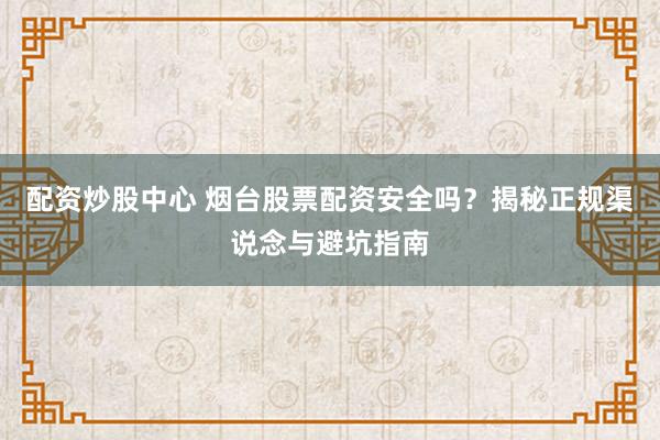 配资炒股中心 烟台股票配资安全吗？揭秘正规渠说念与避坑指南