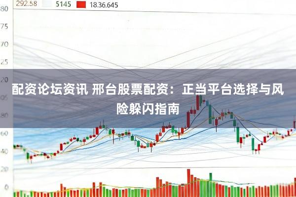 配资论坛资讯 邢台股票配资：正当平台选择与风险躲闪指南