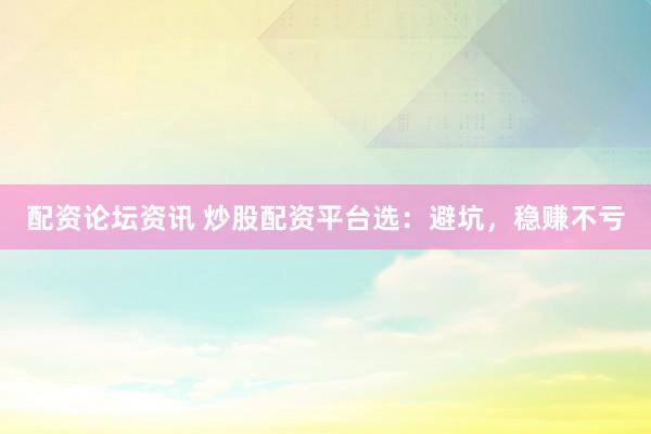 配资论坛资讯 炒股配资平台选：避坑，稳赚不亏