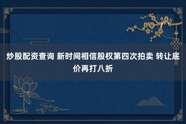 炒股配资查询 新时间相信股权第四次拍卖 转让底价再打八折