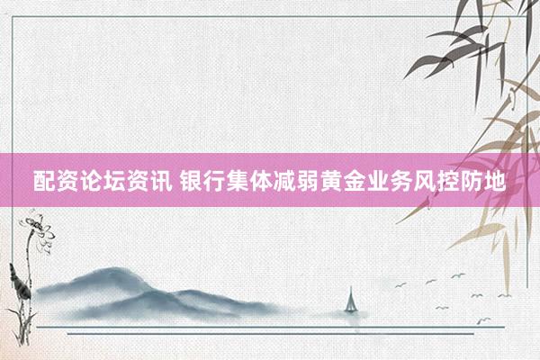 配资论坛资讯 银行集体减弱黄金业务风控防地