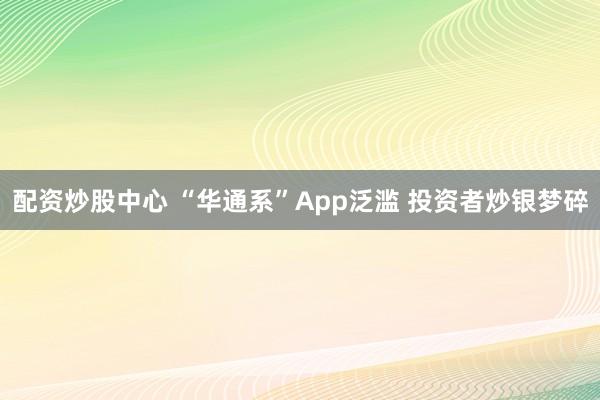 配资炒股中心 “华通系”App泛滥 投资者炒银梦碎