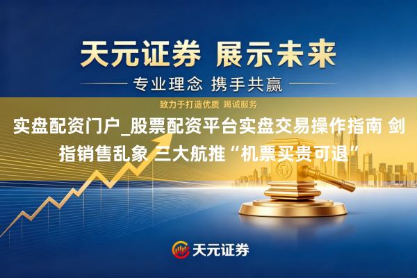 实盘配资门户_股票配资平台实盘交易操作指南 剑指销售乱象 三大航推“机票买贵可退”