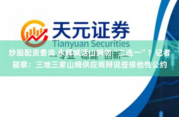 炒股配资查询 永辉喊话山姆勿“二选一”？记者窥察：三地三家山姆供应商辩说签排他性公约