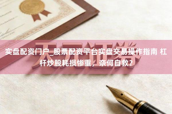 实盘配资门户_股票配资平台实盘交易操作指南 杠杆炒股耗损惨重，奈何自救？