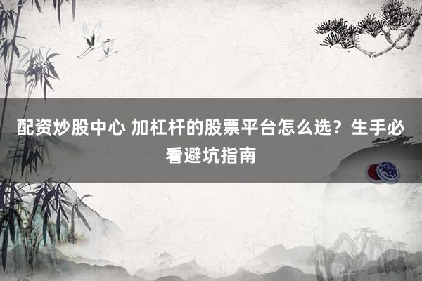配资炒股中心 加杠杆的股票平台怎么选？生手必看避坑指南