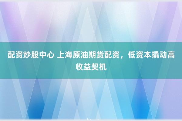 配资炒股中心 上海原油期货配资，低资本撬动高收益契机