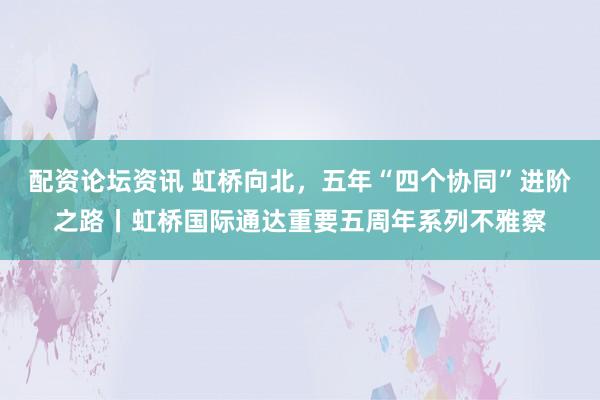配资论坛资讯 虹桥向北，五年“四个协同”进阶之路丨虹桥国际通达重要五周年系列不雅察