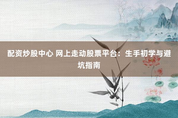 配资炒股中心 网上走动股票平台：生手初学与避坑指南