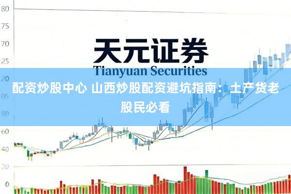 配资炒股中心 山西炒股配资避坑指南：土产货老股民必看