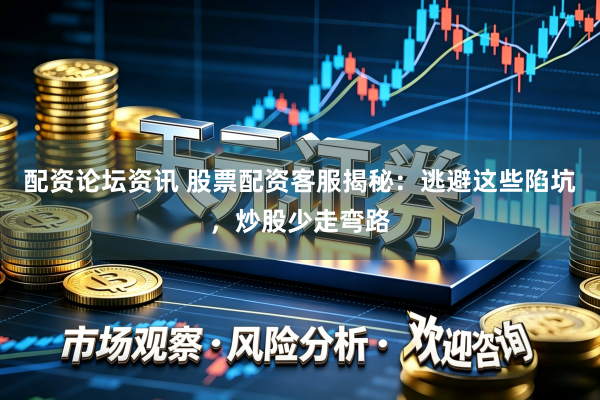 配资论坛资讯 股票配资客服揭秘：逃避这些陷坑，炒股少走弯路