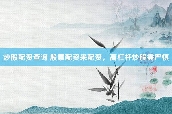 炒股配资查询 股票配资来配资，高杠杆炒股需严慎