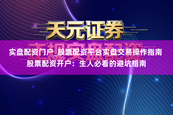 实盘配资门户_股票配资平台实盘交易操作指南 股票配资开户：生人必看的避坑指南