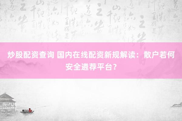 炒股配资查询 国内在线配资新规解读：散户若何安全遴荐平台？