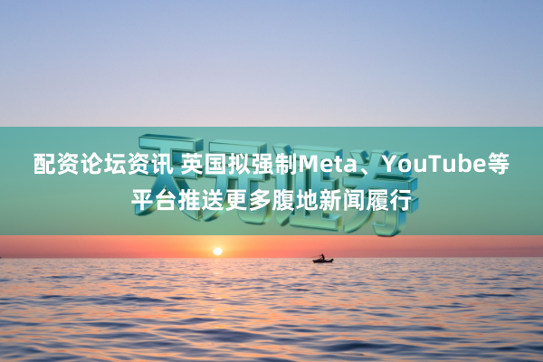 配资论坛资讯 英国拟强制Meta、YouTube等平台推送更多腹地新闻履行