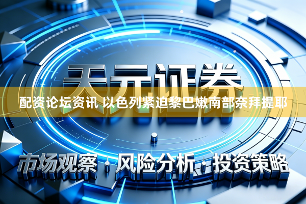 配资论坛资讯 以色列紧迫黎巴嫩南部奈拜提耶