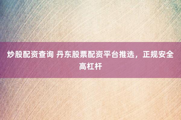 炒股配资查询 丹东股票配资平台推选，正规安全高杠杆