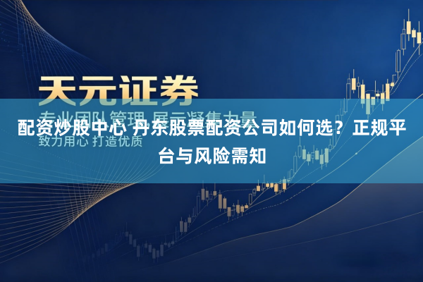 配资炒股中心 丹东股票配资公司如何选？正规平台与风险需知