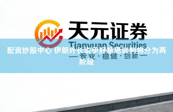 配资炒股中心 伊朗外长说伊好意思谈判将分为两阶段
