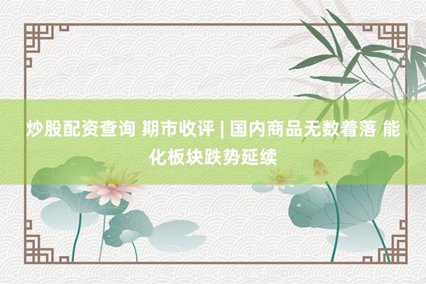 炒股配资查询 期市收评 | 国内商品无数着落 能化板块跌势延续