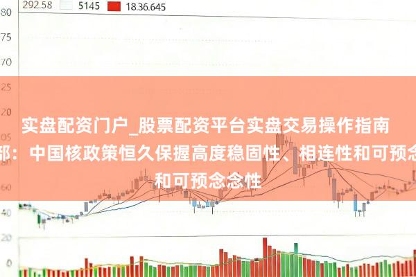 实盘配资门户_股票配资平台实盘交易操作指南 国防部：中国核政策恒久保握高度稳固性、相连性和可预念念性