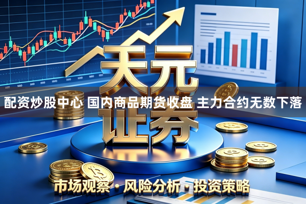 配资炒股中心 国内商品期货收盘 主力合约无数下落