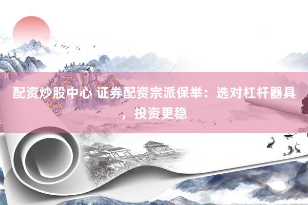 配资炒股中心 证券配资宗派保举：选对杠杆器具，投资更稳