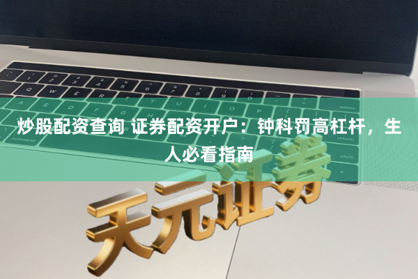 炒股配资查询 证券配资开户：钟科罚高杠杆，生人必看指南