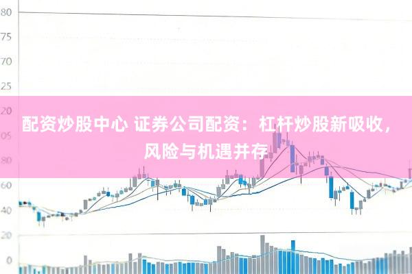 配资炒股中心 证券公司配资：杠杆炒股新吸收，风险与机遇并存
