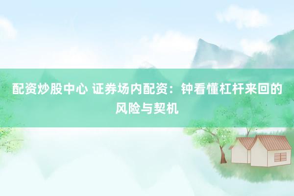 配资炒股中心 证券场内配资：钟看懂杠杆来回的风险与契机