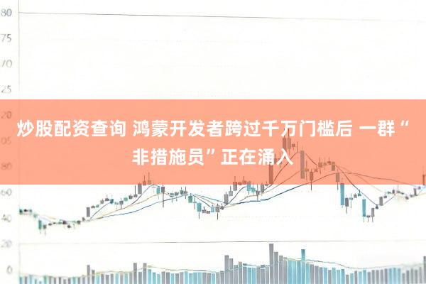 炒股配资查询 鸿蒙开发者跨过千万门槛后 一群“非措施员”正在涌入
