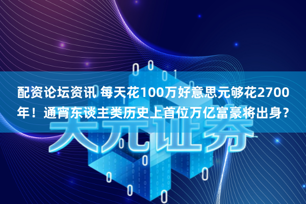 配资论坛资讯 每天花100万好意思元够花2700年！通宵东谈主类历史上首位万亿富豪将出身？