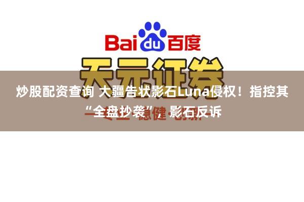 炒股配资查询 大疆告状影石Luna侵权！指控其“全盘抄袭”，影石反诉