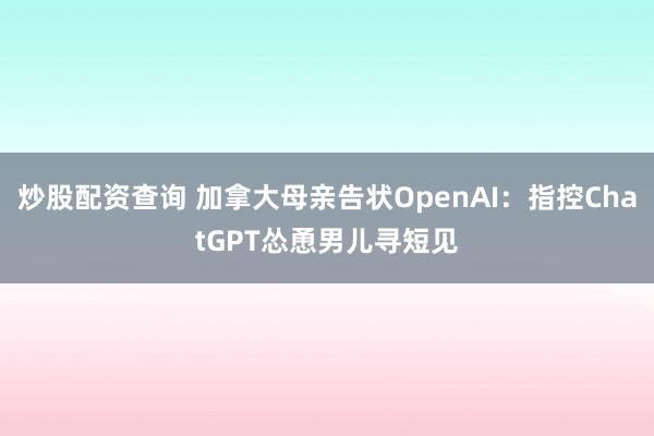 炒股配资查询 加拿大母亲告状OpenAI：指控ChatGPT怂恿男儿寻短见