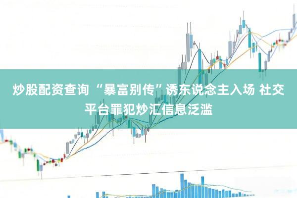 炒股配资查询 “暴富别传”诱东说念主入场 社交平台罪犯炒汇信息泛滥