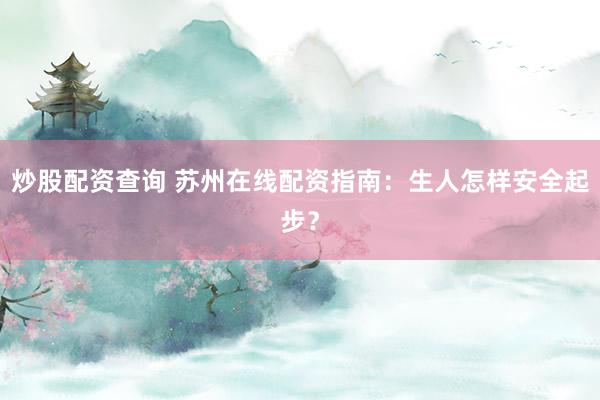 炒股配资查询 苏州在线配资指南：生人怎样安全起步？