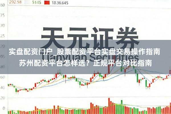 实盘配资门户_股票配资平台实盘交易操作指南 苏州配资平台怎样选？正规平台对比指南