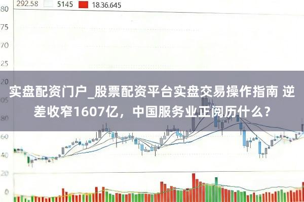 实盘配资门户_股票配资平台实盘交易操作指南 逆差收窄1607亿，中国服务业正阅历什么？
