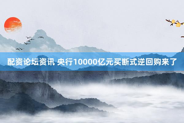 配资论坛资讯 央行10000亿元买断式逆回购来了