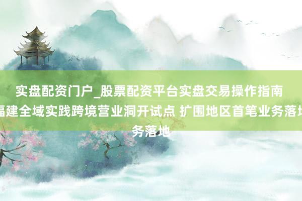 实盘配资门户_股票配资平台实盘交易操作指南 福建全域实践跨境营业洞开试点 扩围地区首笔业务落地