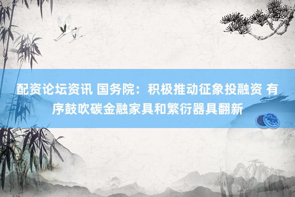 配资论坛资讯 国务院：积极推动征象投融资 有序鼓吹碳金融家具和繁衍器具翻新