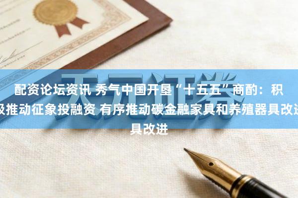 配资论坛资讯 秀气中国开垦“十五五”商酌：积极推动征象投融资 有序推动碳金融家具和养殖器具改进