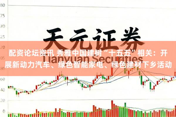 配资论坛资讯 秀雅中国建树“十五五”相关：开展新动力汽车、绿色智能家电、绿色建材下乡活动