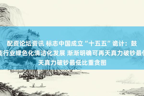 配资论坛资讯 标志中国成立“十五五”诡计：鼓动重心用能行业绿色化清洁化发展 渐渐明确可再天真力破钞最低比重贪图
