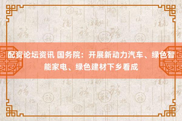 配资论坛资讯 国务院：开展新动力汽车、绿色智能家电、绿色建材下乡看成