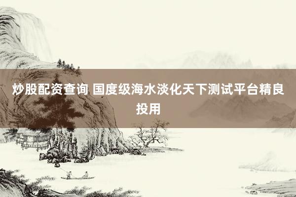 炒股配资查询 国度级海水淡化天下测试平台精良投用