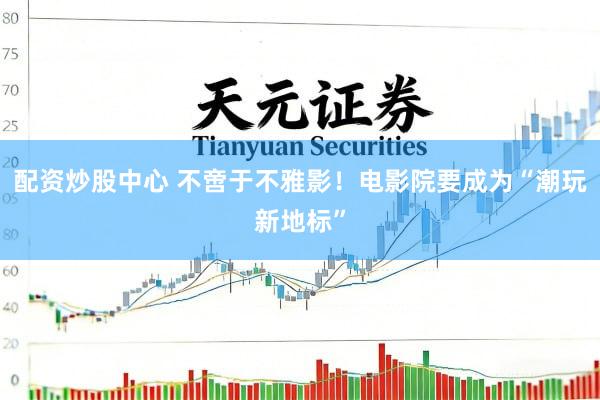配资炒股中心 不啻于不雅影！电影院要成为“潮玩新地标”