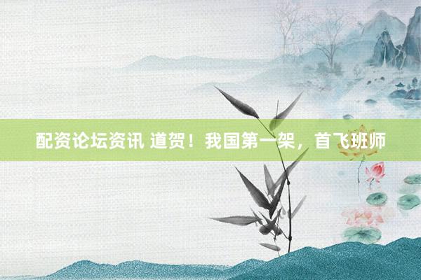 配资论坛资讯 道贺！我国第一架，首飞班师
