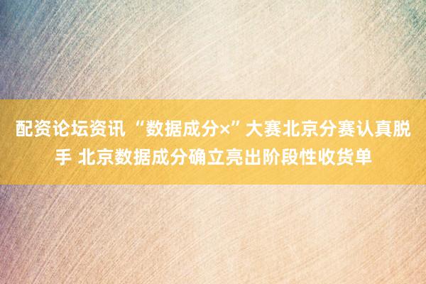 配资论坛资讯 “数据成分×”大赛北京分赛认真脱手 北京数据成分确立亮出阶段性收货单