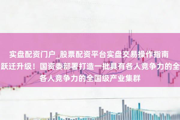 实盘配资门户_股票配资平台实盘交易操作指南 推动产业结构跃迁升级！国资委部署打造一批具有各人竞争力的全国级产业集群